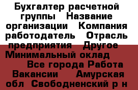 Бухгалтер расчетной группы › Название организации ­ Компания-работодатель › Отрасль предприятия ­ Другое › Минимальный оклад ­ 27 000 - Все города Работа » Вакансии   . Амурская обл.,Свободненский р-н